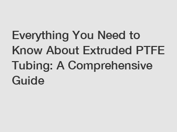 Everything You Need to Know About Extruded PTFE Tubing: A Comprehensive Guide