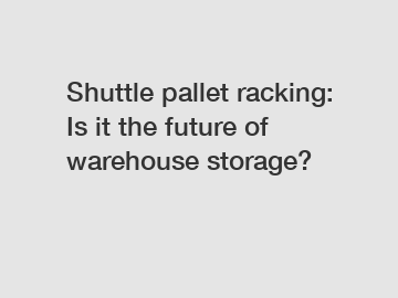 Shuttle pallet racking: Is it the future of warehouse storage?