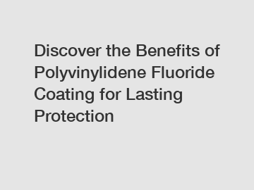Discover the Benefits of Polyvinylidene Fluoride Coating for Lasting Protection