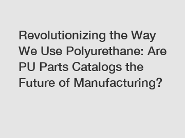 Revolutionizing the Way We Use Polyurethane: Are PU Parts Catalogs the Future of Manufacturing?