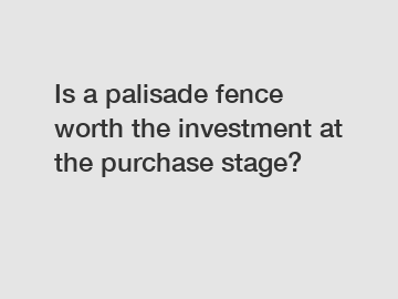 Is a palisade fence worth the investment at the purchase stage?