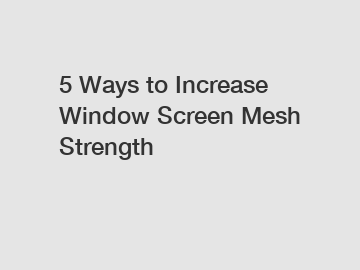 5 Ways to Increase Window Screen Mesh Strength