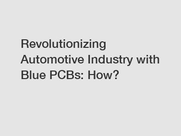 Revolutionizing Automotive Industry with Blue PCBs: How?