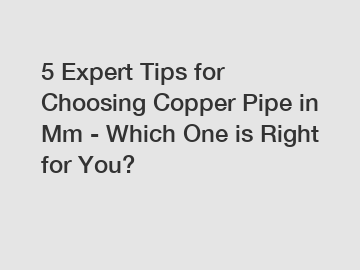 5 Expert Tips for Choosing Copper Pipe in Mm - Which One is Right for You?