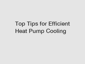 Top Tips for Efficient Heat Pump Cooling