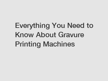 Everything You Need to Know About Gravure Printing Machines