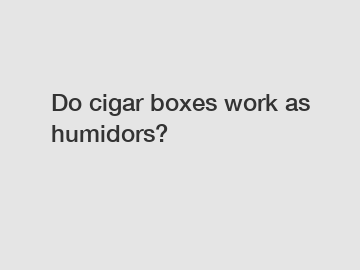 Do cigar boxes work as humidors?