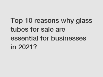 Top 10 reasons why glass tubes for sale are essential for businesses in 2021?