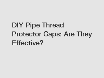 DIY Pipe Thread Protector Caps: Are They Effective?