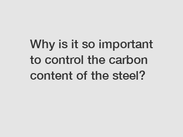 Why is it so important to control the carbon content of the steel?