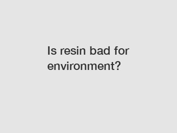 Is resin bad for environment?