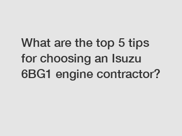 What are the top 5 tips for choosing an Isuzu 6BG1 engine contractor?