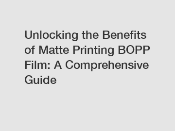 Unlocking the Benefits of Matte Printing BOPP Film: A Comprehensive Guide