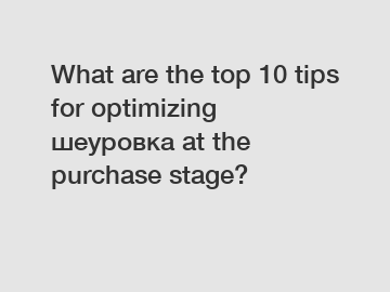 What are the top 10 tips for optimizing шеуровка at the purchase stage?