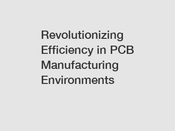 Revolutionizing Efficiency in PCB Manufacturing Environments