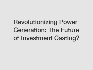 Revolutionizing Power Generation: The Future of Investment Casting?