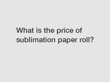 What is the price of sublimation paper roll?
