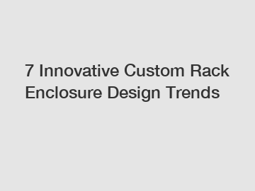 7 Innovative Custom Rack Enclosure Design Trends