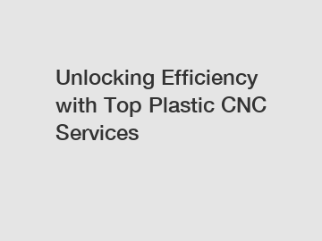 Unlocking Efficiency with Top Plastic CNC Services