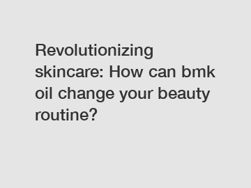 Revolutionizing skincare: How can bmk oil change your beauty routine?