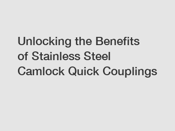 Unlocking the Benefits of Stainless Steel Camlock Quick Couplings