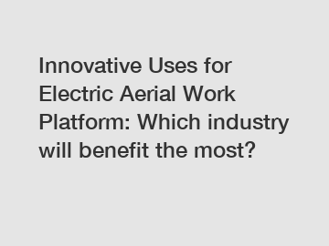 Innovative Uses for Electric Aerial Work Platform: Which industry will benefit the most?