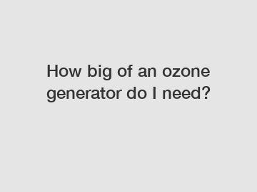 How big of an ozone generator do I need?