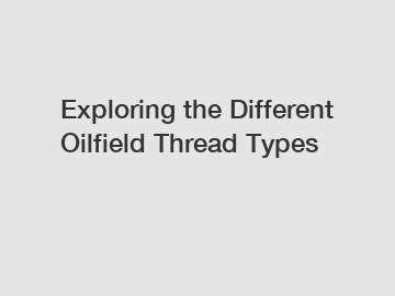 Exploring the Different Oilfield Thread Types