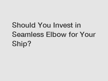 Should You Invest in Seamless Elbow for Your Ship?