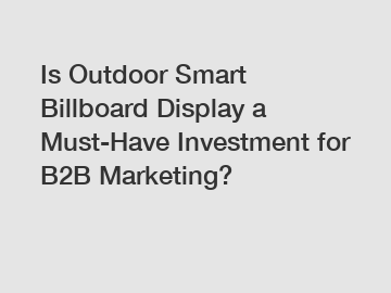 Is Outdoor Smart Billboard Display a Must-Have Investment for B2B Marketing?
