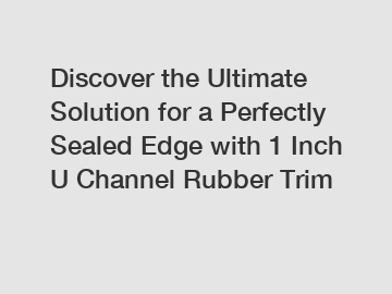 Discover the Ultimate Solution for a Perfectly Sealed Edge with 1 Inch U Channel Rubber Trim