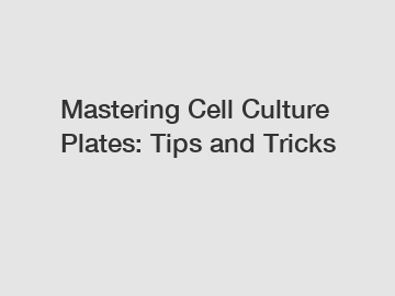 Mastering Cell Culture Plates: Tips and Tricks