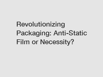 Revolutionizing Packaging: Anti-Static Film or Necessity?