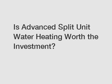 Is Advanced Split Unit Water Heating Worth the Investment?