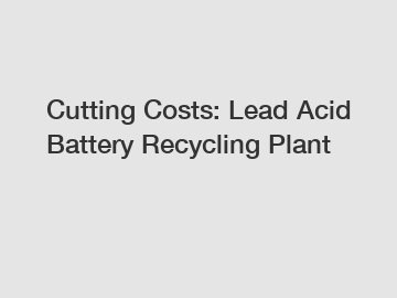 Cutting Costs: Lead Acid Battery Recycling Plant