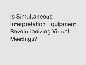 Is Simultaneous Interpretation Equipment Revolutionizing Virtual Meetings?