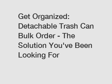 Get Organized: Detachable Trash Can Bulk Order - The Solution You've Been Looking For