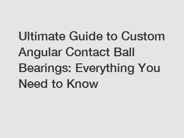 Ultimate Guide to Custom Angular Contact Ball Bearings: Everything You Need to Know