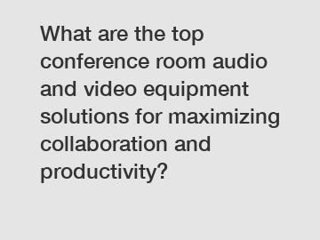 What are the top conference room audio and video equipment solutions for maximizing collaboration and productivity?