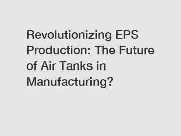 Revolutionizing EPS Production: The Future of Air Tanks in Manufacturing?