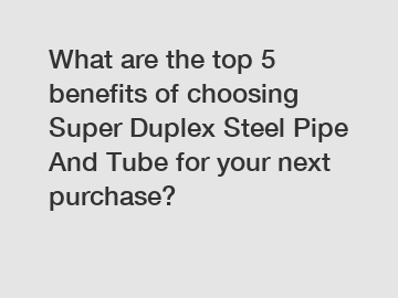 What are the top 5 benefits of choosing Super Duplex Steel Pipe And Tube for your next purchase?