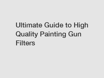 Ultimate Guide to High Quality Painting Gun Filters