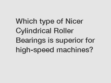 Which type of Nicer Cylindrical Roller Bearings is superior for high-speed machines?