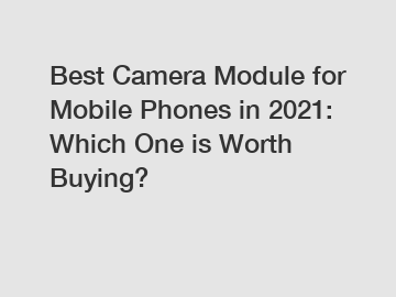 Best Camera Module for Mobile Phones in 2021: Which One is Worth Buying?