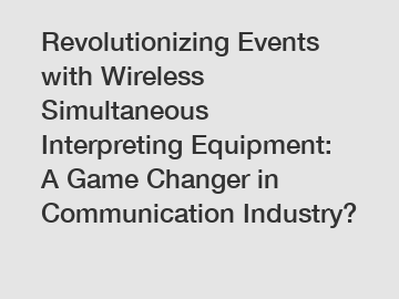 Revolutionizing Events with Wireless Simultaneous Interpreting Equipment: A Game Changer in Communication Industry?
