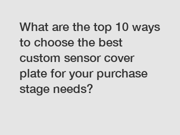 What are the top 10 ways to choose the best custom sensor cover plate for your purchase stage needs?