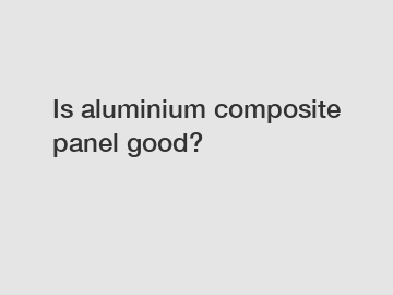 Is aluminium composite panel good?