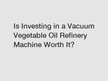 Is Investing in a Vacuum Vegetable Oil Refinery Machine Worth It?