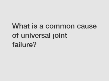 What is a common cause of universal joint failure?