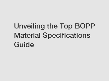 Unveiling the Top BOPP Material Specifications Guide